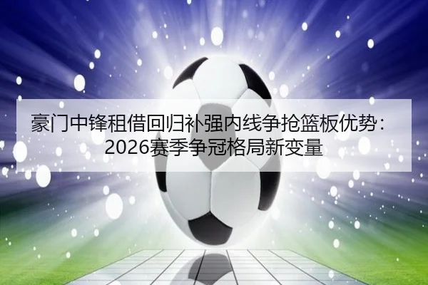 豪门中锋租借回归补强内线争抢篮板优势：2026赛季争冠格局新变量